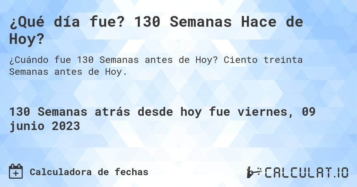 ¿Qué día fue? 130 Semanas Hace de Hoy?. Ciento treinta Semanas antes de Hoy.