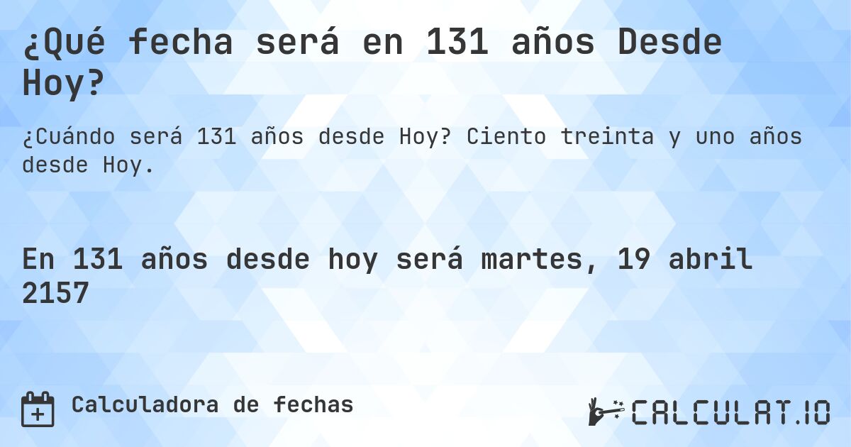 ¿Qué fecha será en 131 años Desde Hoy?. Ciento treinta y uno años desde Hoy.