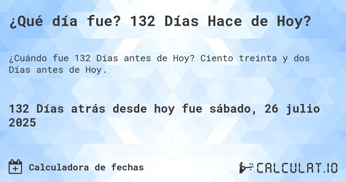 ¿Qué día fue? 132 Días Hace de Hoy?. Ciento treinta y dos Días antes de Hoy.