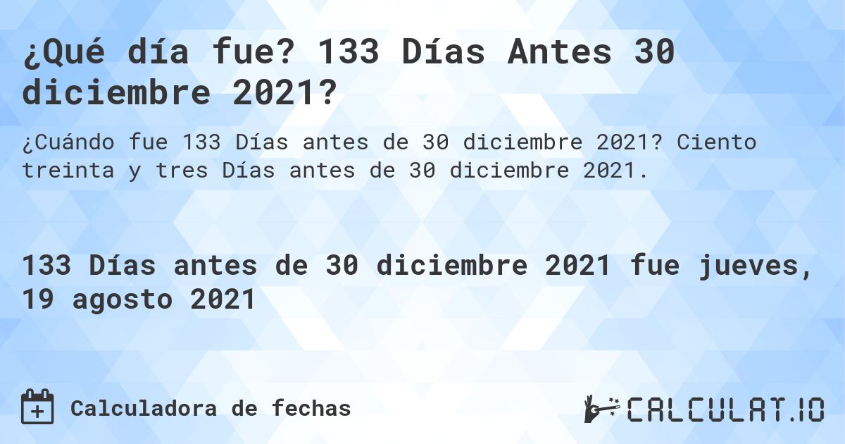 ¿Qué día fue? 133 Días Antes 30 diciembre 2021?. Ciento treinta y tres Días antes de 30 diciembre 2021.