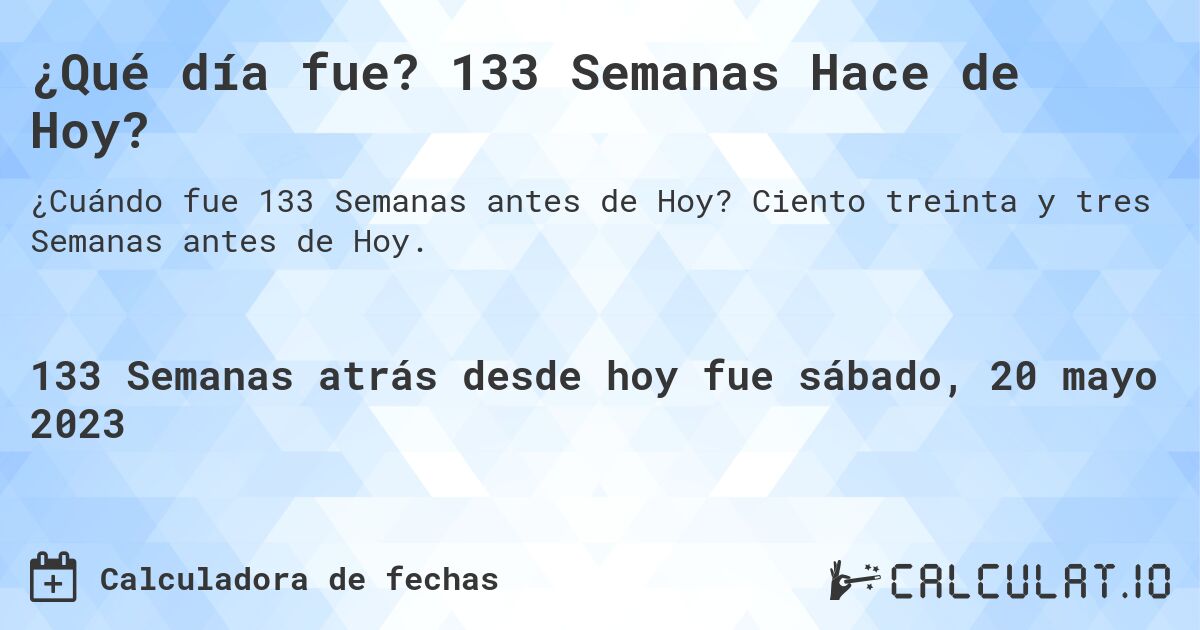 ¿Qué día fue? 133 Semanas Hace de Hoy?. Ciento treinta y tres Semanas antes de Hoy.