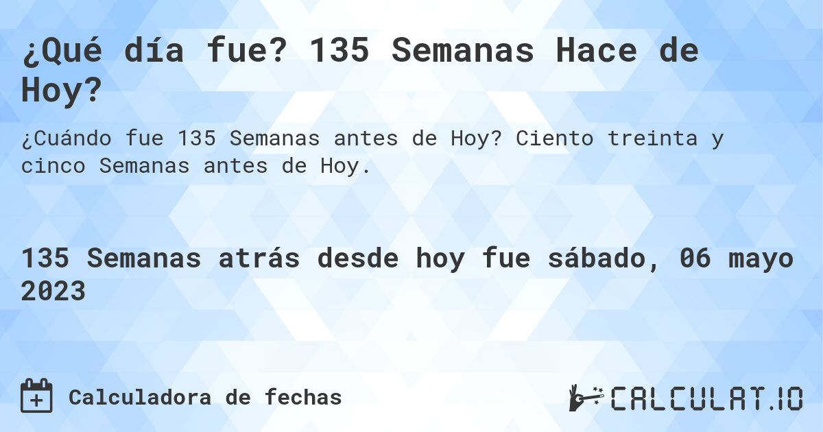 ¿Qué día fue? 135 Semanas Hace de Hoy?. Ciento treinta y cinco Semanas antes de Hoy.
