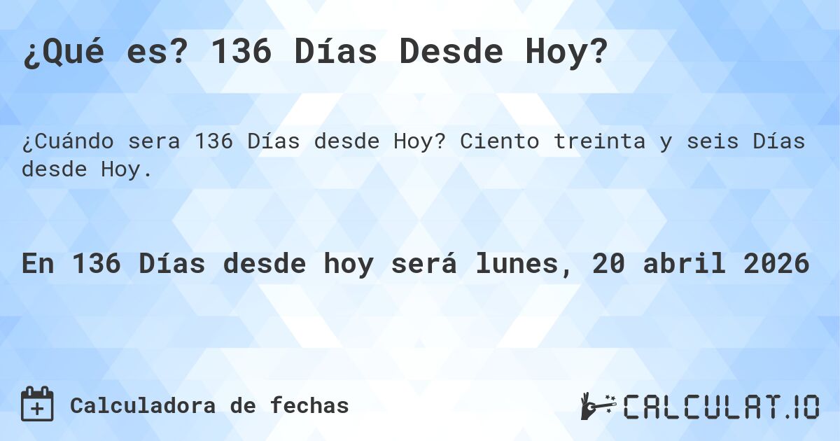 ¿Qué es? 136 Días Desde Hoy?. Ciento treinta y seis Días desde Hoy.