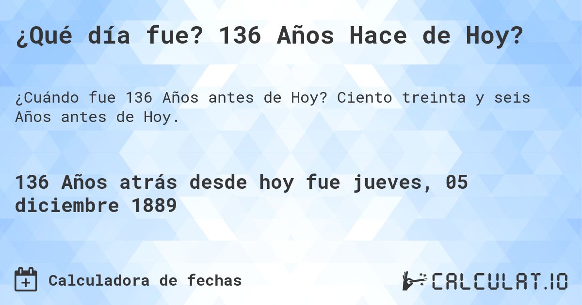 ¿Qué día fue? 136 Años Hace de Hoy?. Ciento treinta y seis Años antes de Hoy.