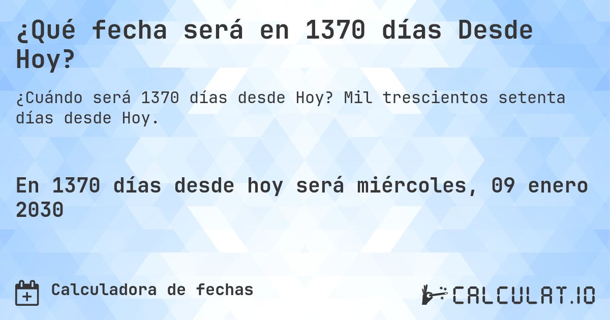 ¿Qué fecha será en 1370 días Desde Hoy?. Mil trescientos setenta días desde Hoy.