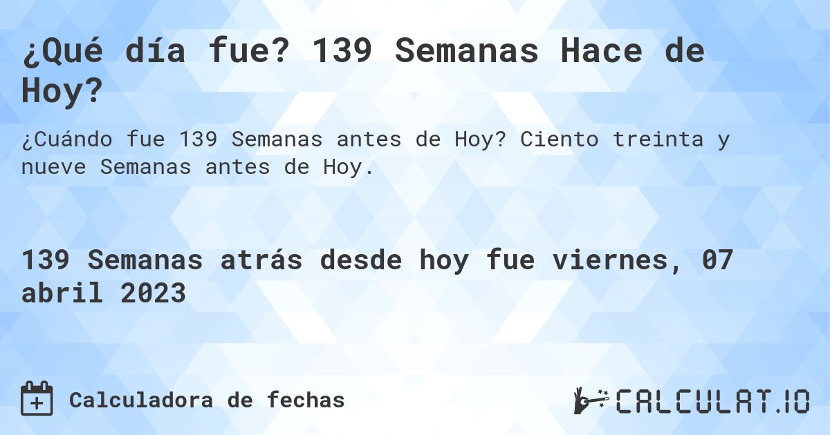 ¿Qué día fue? 139 Semanas Hace de Hoy?. Ciento treinta y nueve Semanas antes de Hoy.