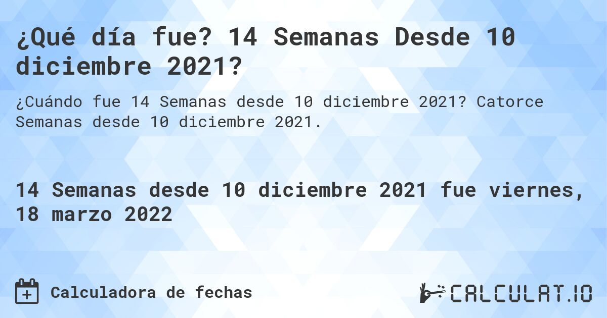 ¿Qué día fue? 14 Semanas Desde 10 diciembre 2021?. Catorce Semanas desde 10 diciembre 2021.