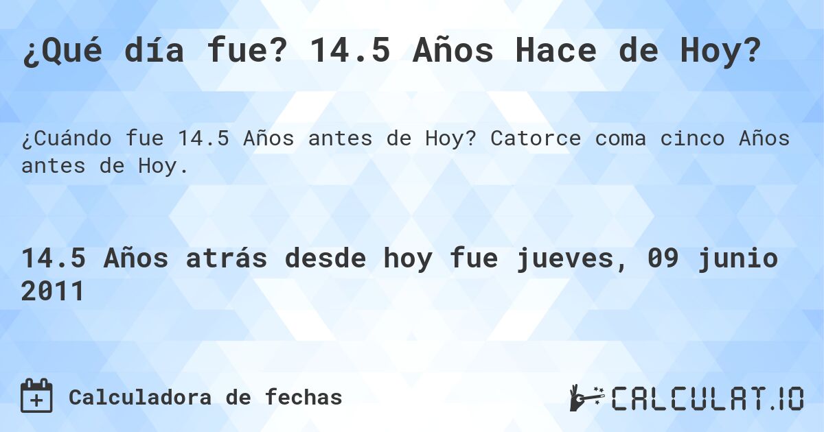 ¿Qué día fue? 14.5 Años Hace de Hoy?. Catorce coma cinco Años antes de Hoy.