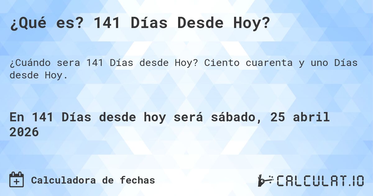 ¿Qué es? 141 Días Desde Hoy?. Ciento cuarenta y uno Días desde Hoy.