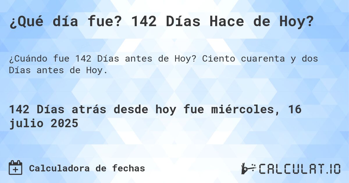 ¿Qué día fue? 142 Días Hace de Hoy?. Ciento cuarenta y dos Días antes de Hoy.