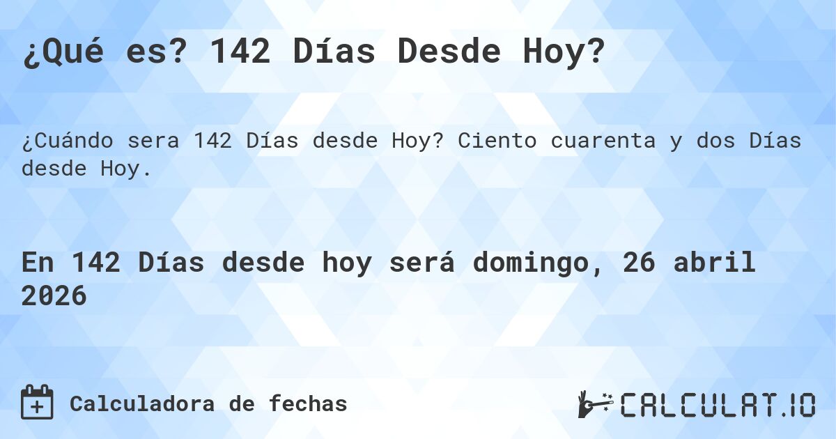 ¿Qué es? 142 Días Desde Hoy?. Ciento cuarenta y dos Días desde Hoy.