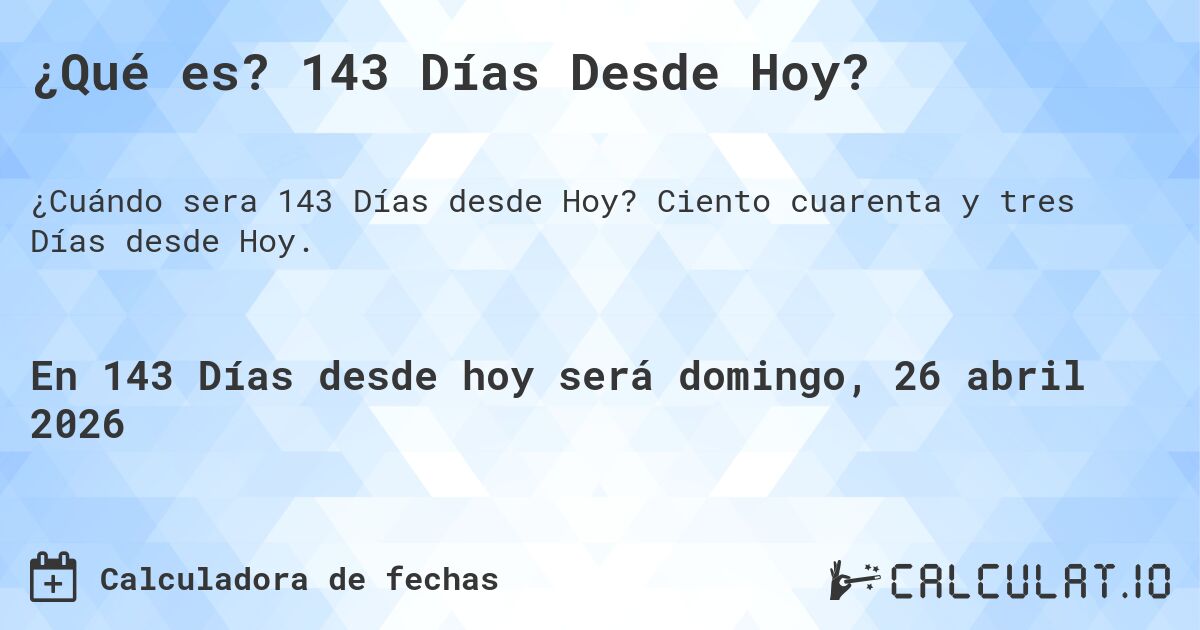 ¿Qué es? 143 Días Desde Hoy?. Ciento cuarenta y tres Días desde Hoy.