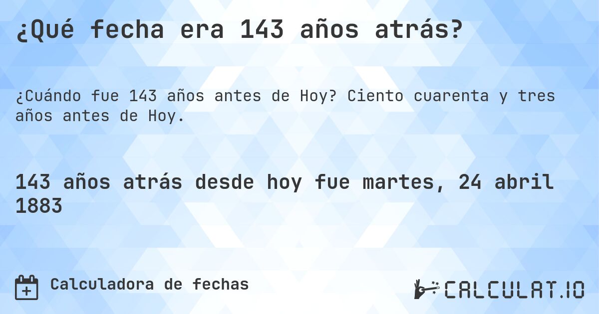 ¿Qué fecha era 143 años atrás?. Ciento cuarenta y tres años antes de Hoy.