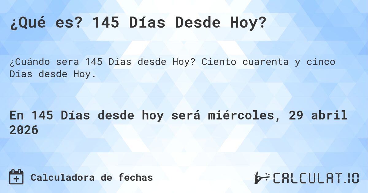 ¿Qué es? 145 Días Desde Hoy?. Ciento cuarenta y cinco Días desde Hoy.