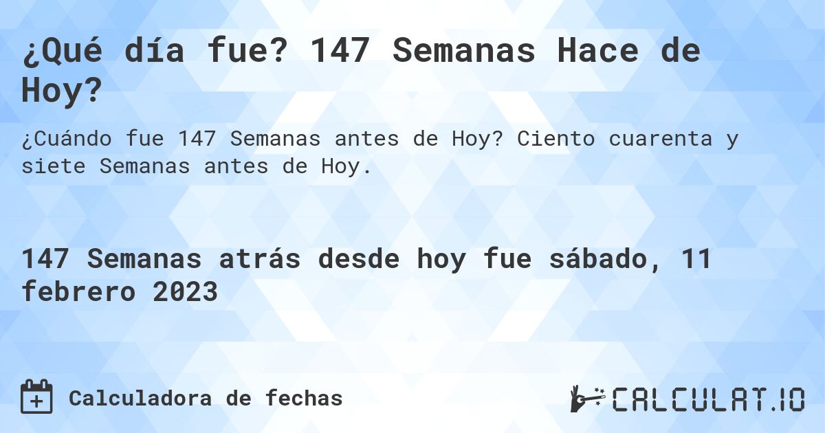 ¿Qué día fue? 147 Semanas Hace de Hoy?. Ciento cuarenta y siete Semanas antes de Hoy.