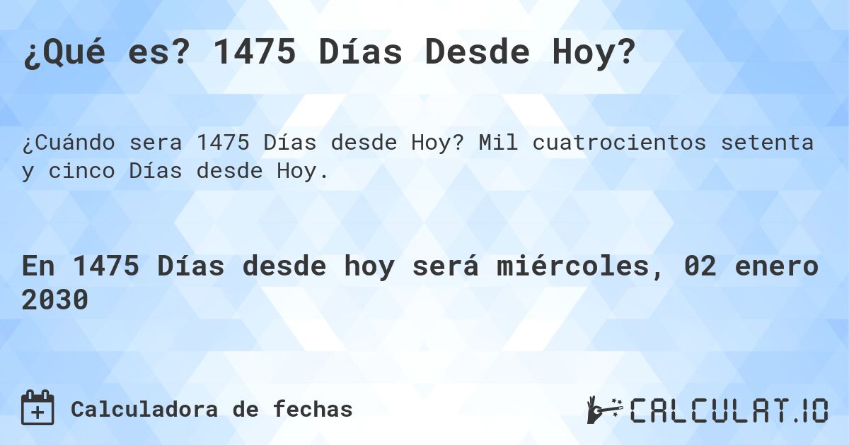 ¿Qué es? 1475 Días Desde Hoy?. Mil cuatrocientos setenta y cinco Días desde Hoy.