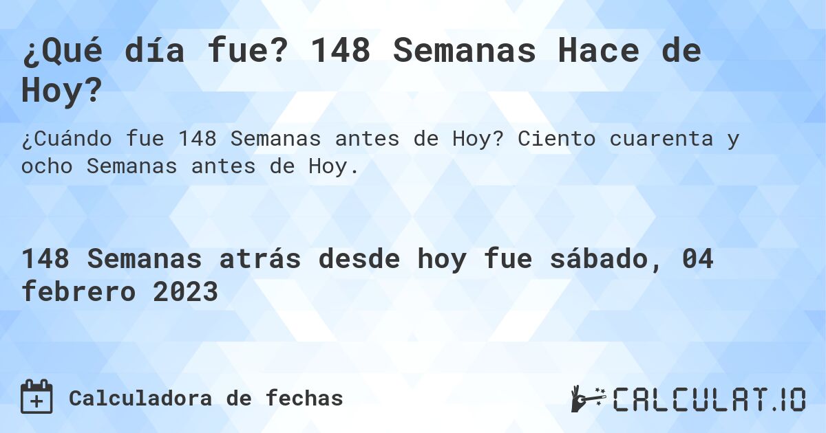 ¿Qué día fue? 148 Semanas Hace de Hoy?. Ciento cuarenta y ocho Semanas antes de Hoy.