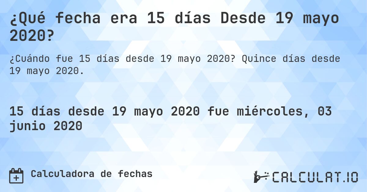 ¿Qué fecha era 15 días Desde 19 mayo 2020?. Quince días desde 19 mayo 2020.
