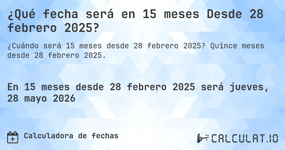 ¿Qué fecha será en 15 meses Desde 28 febrero 2025?. Quince meses desde 28 febrero 2025.
