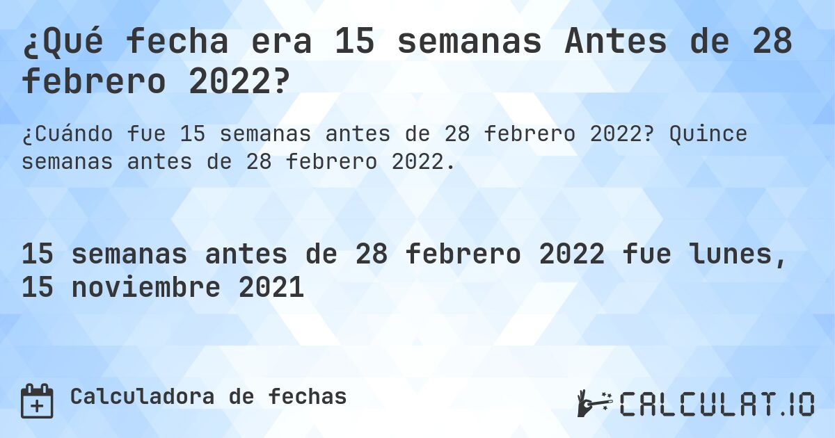 ¿Qué fecha era 15 semanas Antes de 28 febrero 2022?. Quince semanas antes de 28 febrero 2022.