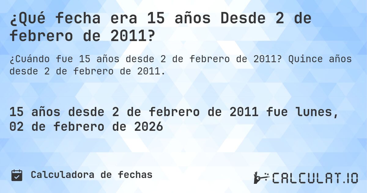 ¿Qué fecha era 15 años Desde 2 de febrero de 2011?. Quince años desde 2 de febrero de 2011.