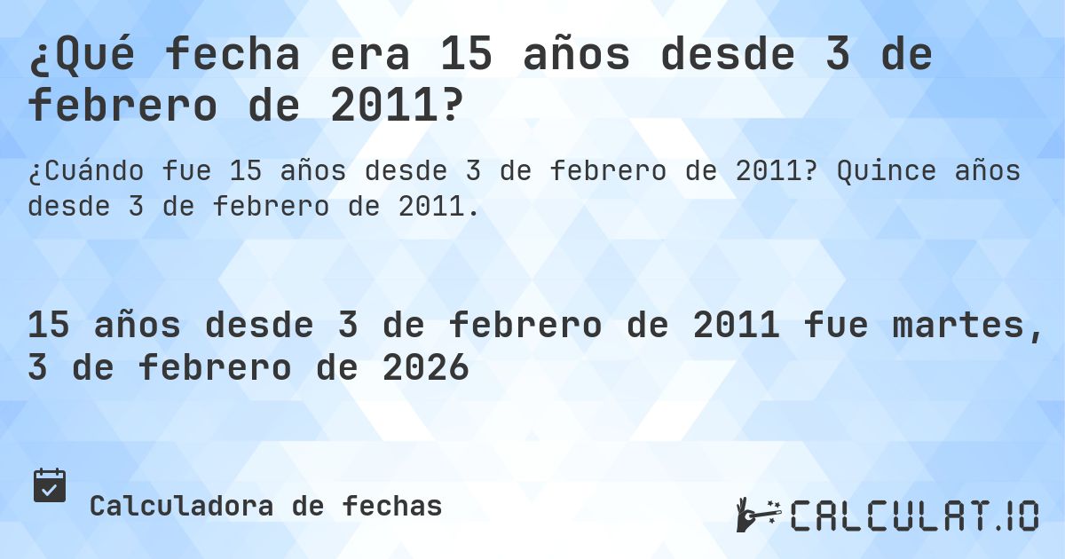 ¿Qué fecha era 15 años desde 3 de febrero de 2011?. Quince años desde 3 de febrero de 2011.