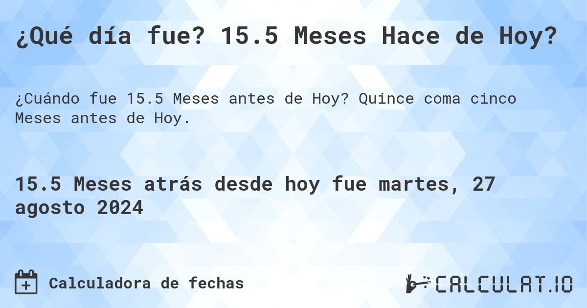 ¿Qué día fue? 15.5 Meses Hace de Hoy?. Quince coma cinco Meses antes de Hoy.