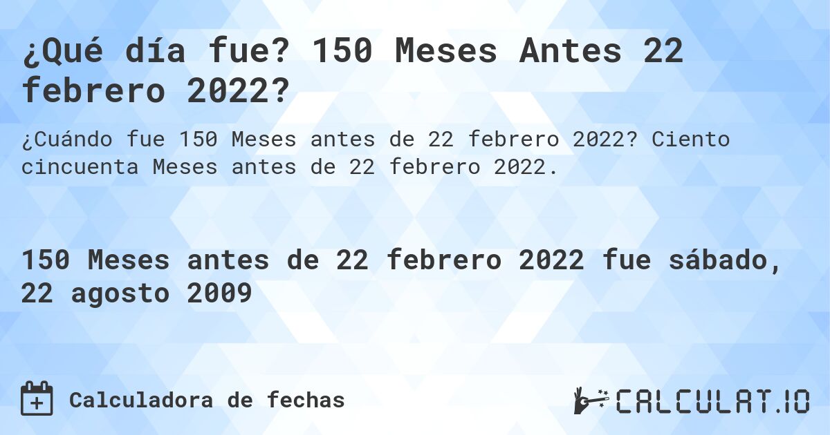 ¿Qué día fue? 150 Meses Antes 22 febrero 2022?. Ciento cincuenta Meses antes de 22 febrero 2022.