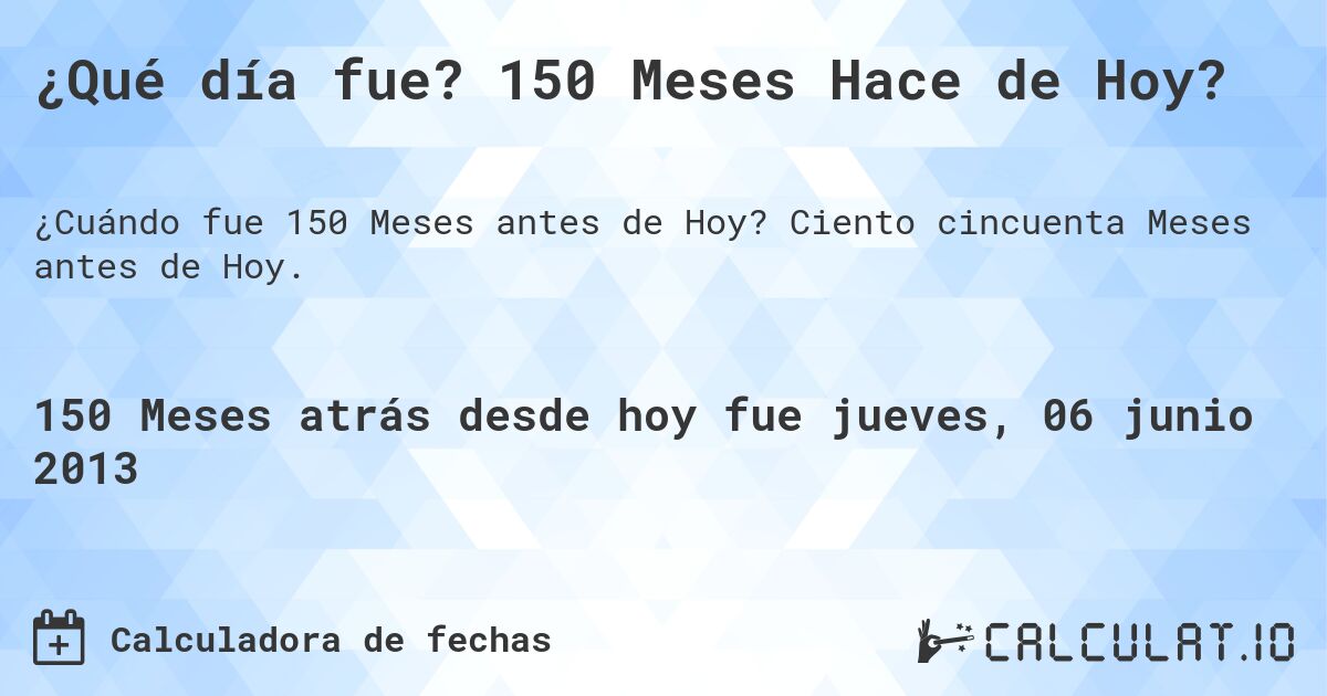 ¿Qué día fue? 150 Meses Hace de Hoy?. Ciento cincuenta Meses antes de Hoy.