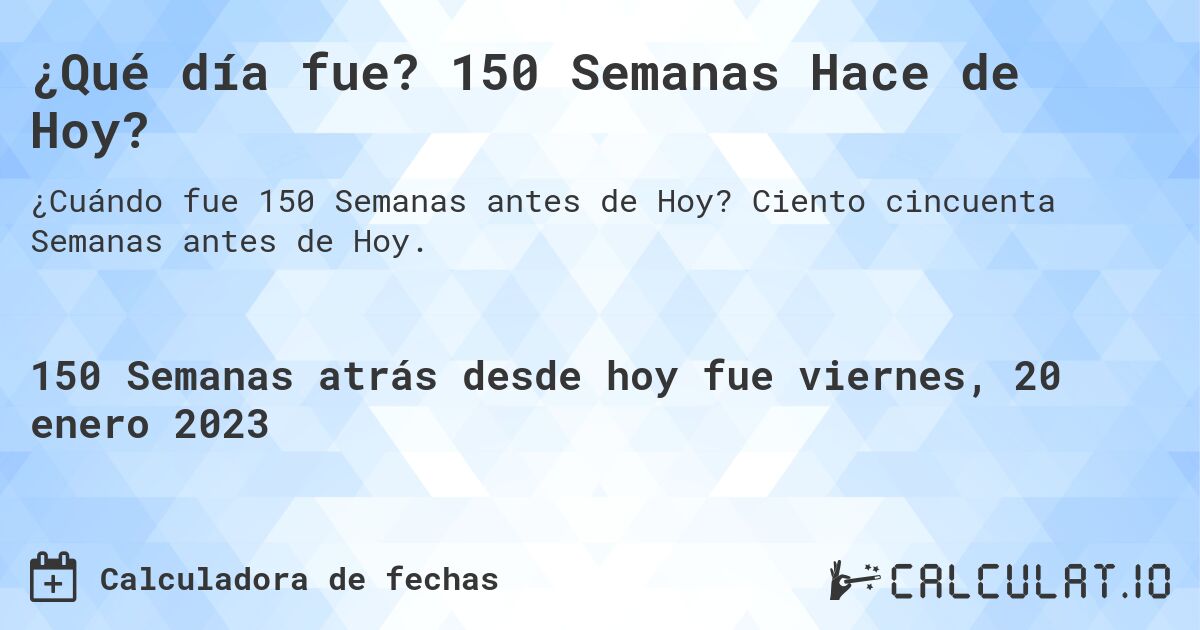 ¿Qué día fue? 150 Semanas Hace de Hoy?. Ciento cincuenta Semanas antes de Hoy.
