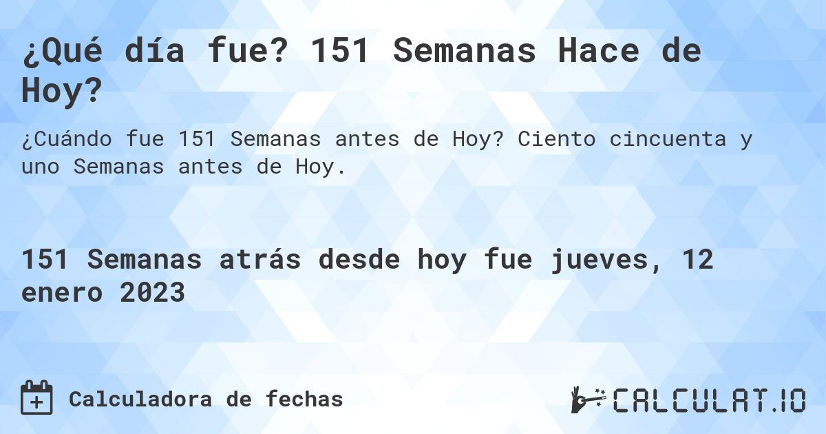 ¿Qué día fue? 151 Semanas Hace de Hoy?. Ciento cincuenta y uno Semanas antes de Hoy.