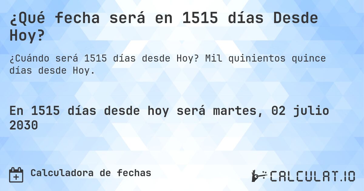 ¿Qué fecha será en 1515 días Desde Hoy?. Mil quinientos quince días desde Hoy.
