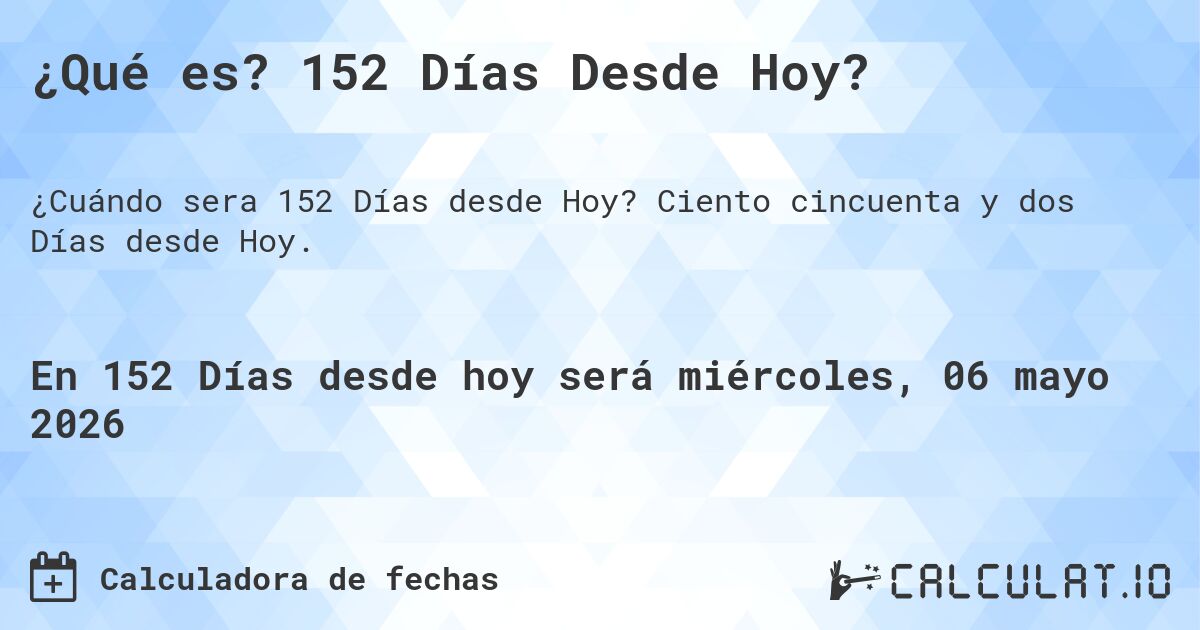 ¿Qué es? 152 Días Desde Hoy?. Ciento cincuenta y dos Días desde Hoy.
