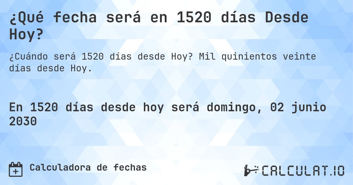 ¿Qué fecha será en 1520 días Desde Hoy?. Mil quinientos veinte días desde Hoy.