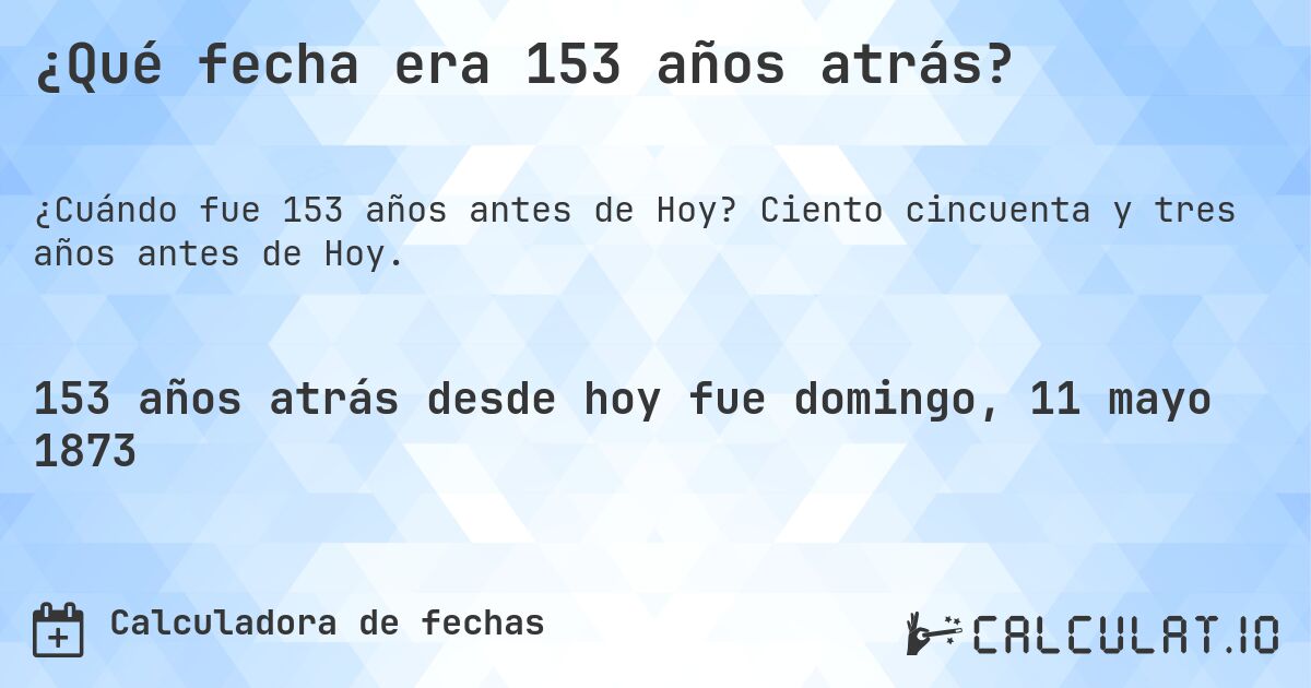 ¿Qué fecha era 153 años atrás?. Ciento cincuenta y tres años antes de Hoy.