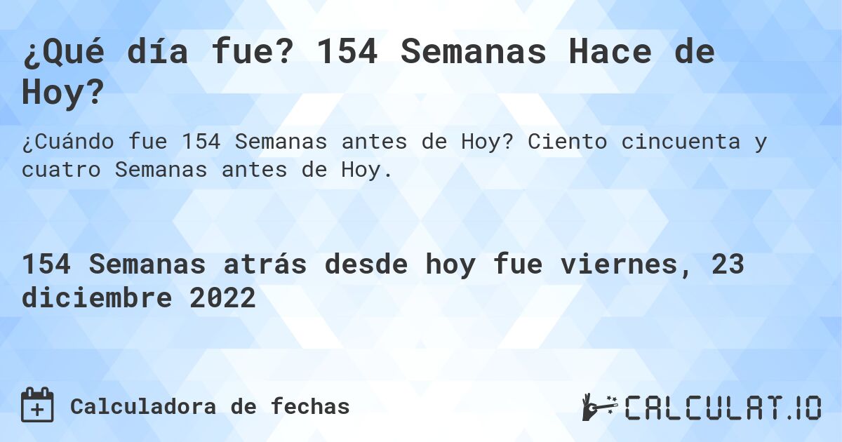 ¿Qué día fue? 154 Semanas Hace de Hoy?. Ciento cincuenta y cuatro Semanas antes de Hoy.