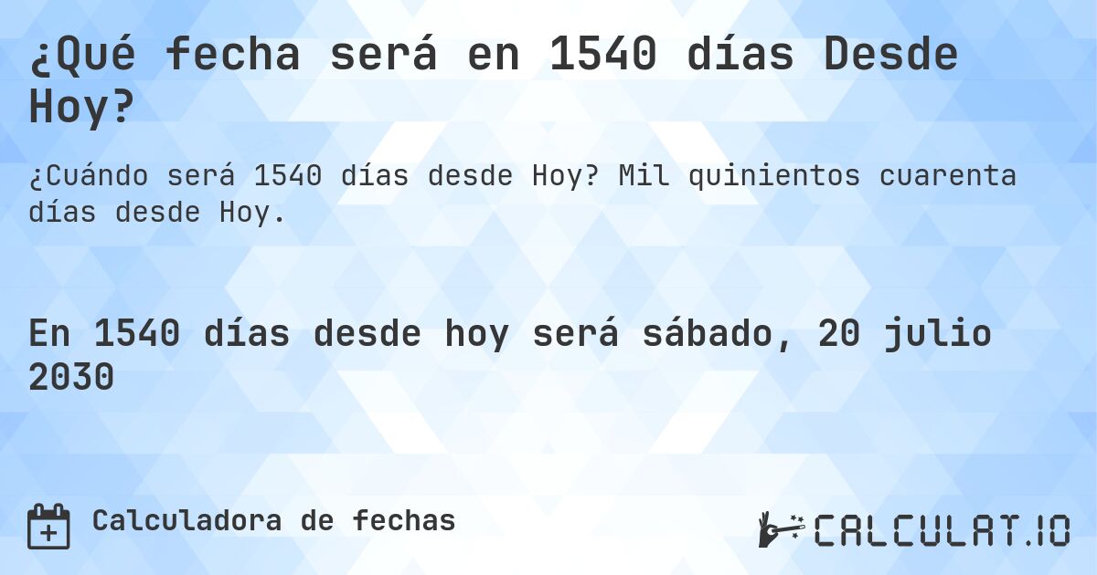 ¿Qué fecha será en 1540 días Desde Hoy?. Mil quinientos cuarenta días desde Hoy.
