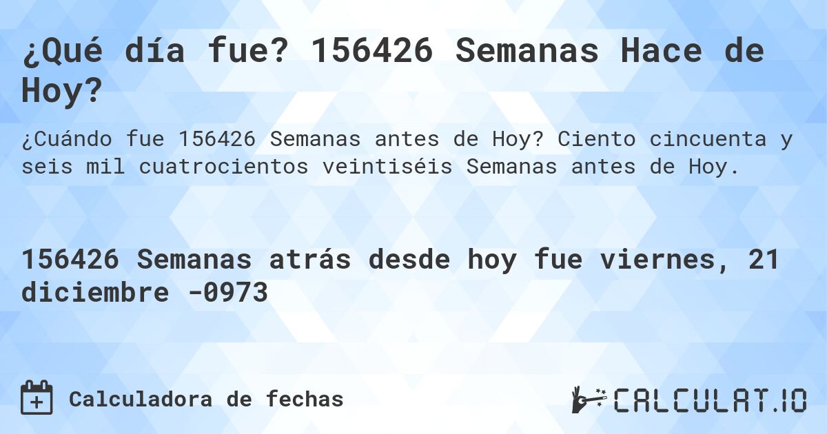 ¿Qué día fue? 156426 Semanas Hace de Hoy?. Ciento cincuenta y seis mil cuatrocientos veintiséis Semanas antes de Hoy.