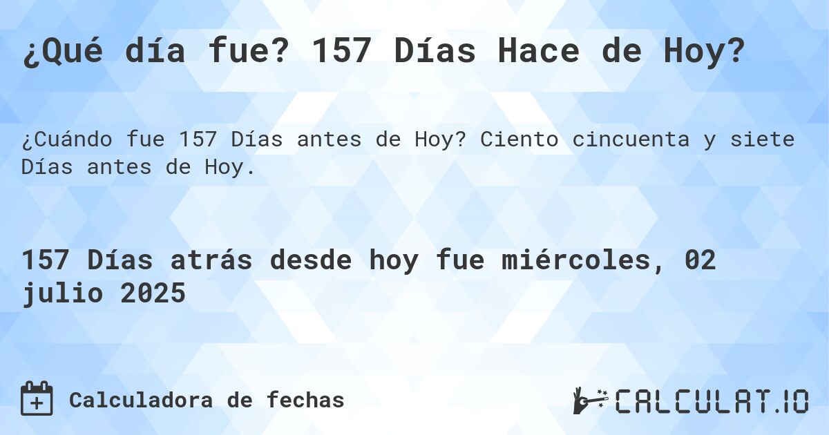 ¿Qué día fue? 157 Días Hace de Hoy?. Ciento cincuenta y siete Días antes de Hoy.