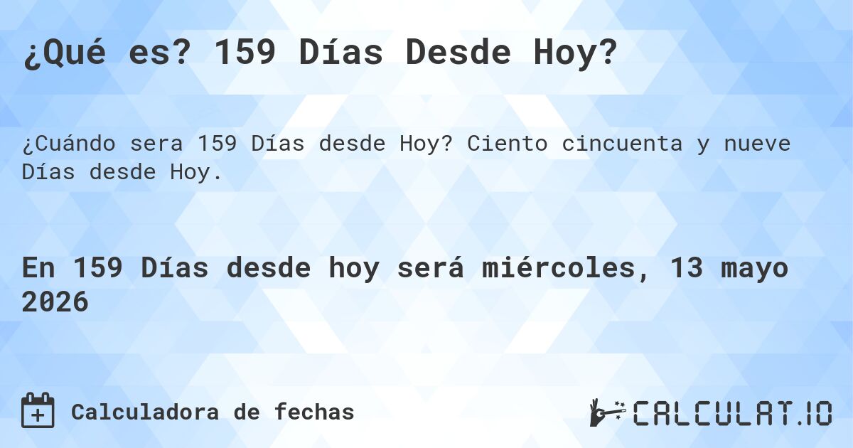 ¿Qué es? 159 Días Desde Hoy?. Ciento cincuenta y nueve Días desde Hoy.