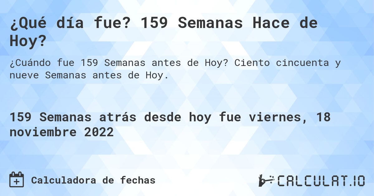 ¿Qué día fue? 159 Semanas Hace de Hoy?. Ciento cincuenta y nueve Semanas antes de Hoy.