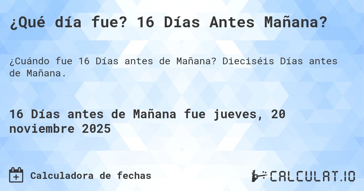¿Qué día fue? 16 Días Antes Mañana?. Dieciséis Días antes de Mañana.