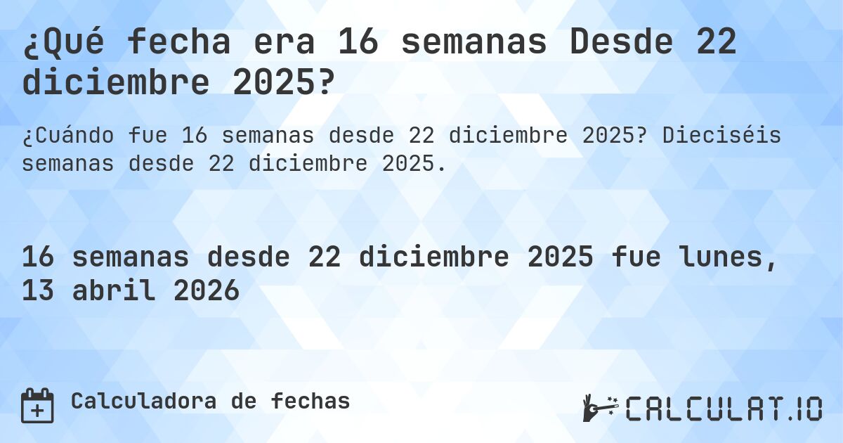 ¿Qué fecha era 16 semanas Desde 22 diciembre 2025?. Dieciséis semanas desde 22 diciembre 2025.