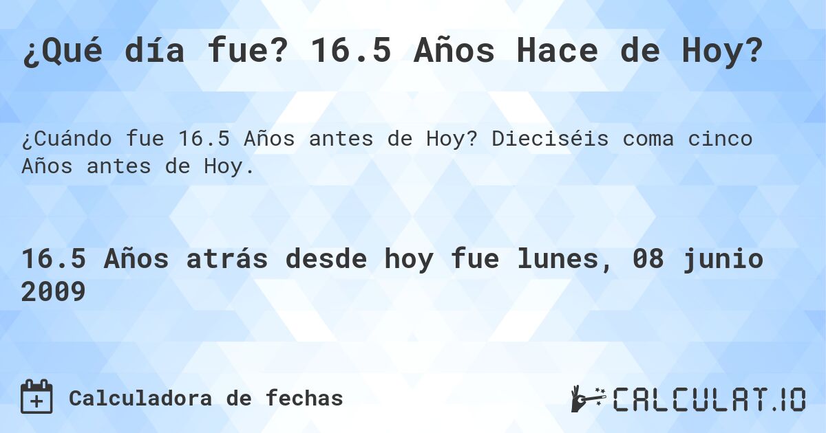 ¿Qué día fue? 16.5 Años Hace de Hoy?. Dieciséis coma cinco Años antes de Hoy.