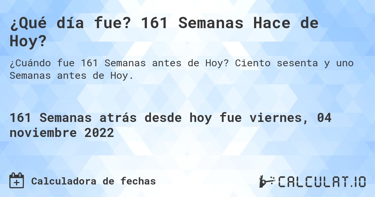 ¿Qué día fue? 161 Semanas Hace de Hoy?. Ciento sesenta y uno Semanas antes de Hoy.
