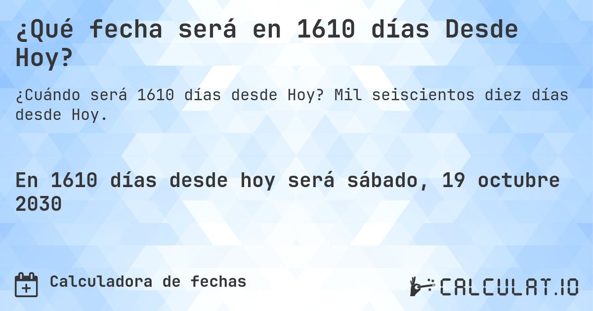 ¿Qué fecha será en 1610 días Desde Hoy?. Mil seiscientos diez días desde Hoy.