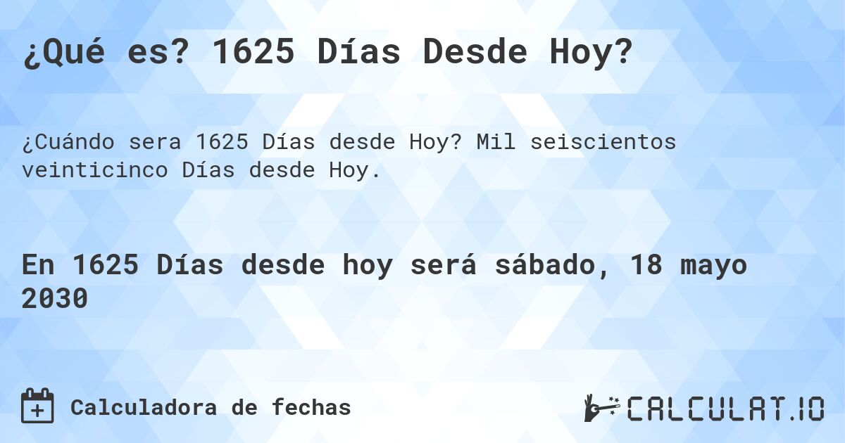 ¿Qué es? 1625 Días Desde Hoy?. Mil seiscientos veinticinco Días desde Hoy.