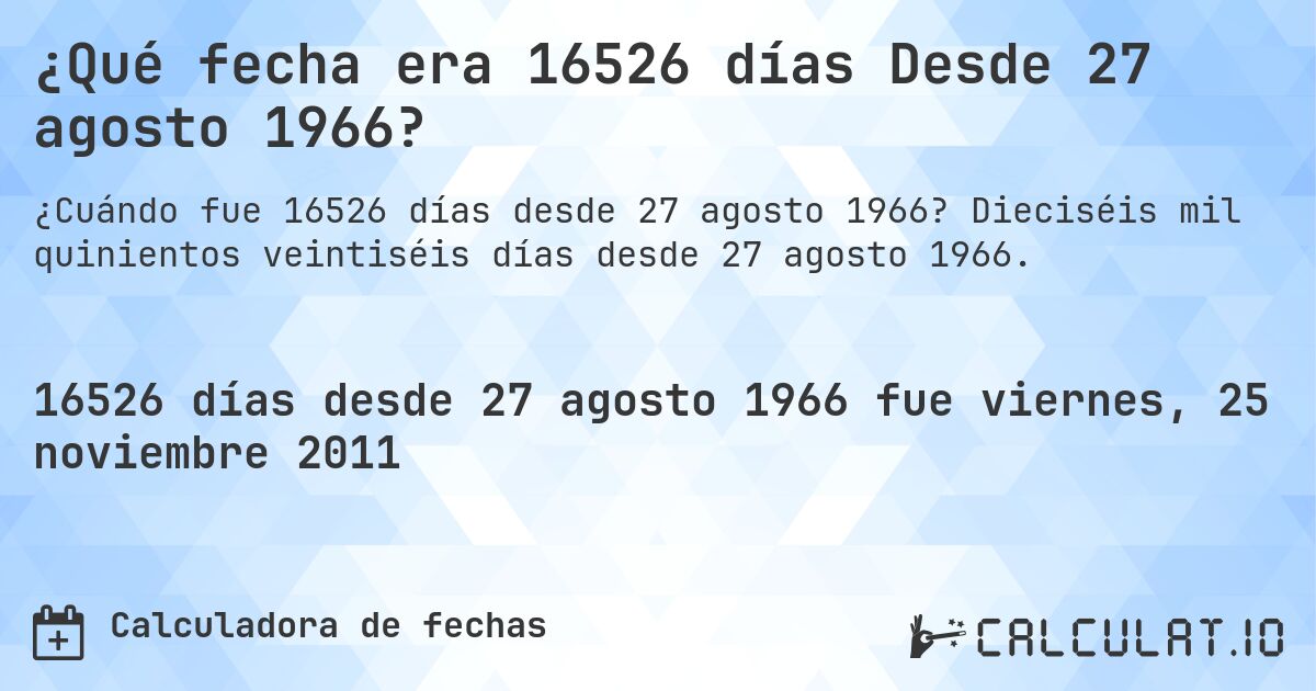 ¿Qué fecha era 16526 días Desde 27 agosto 1966?. Dieciséis mil quinientos veintiséis días desde 27 agosto 1966.