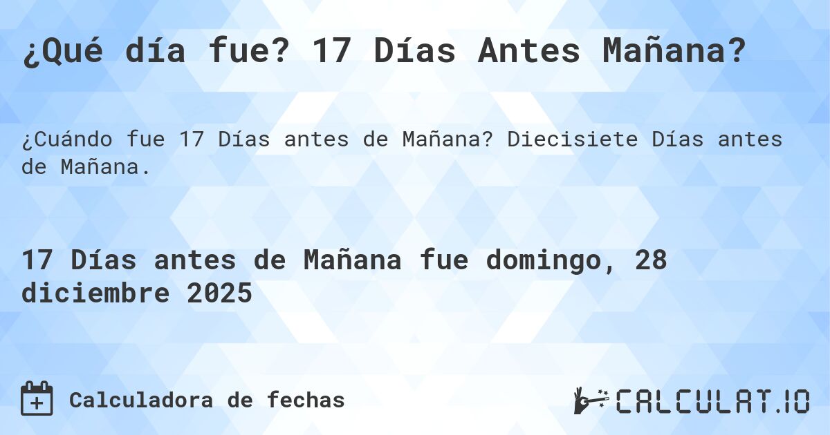¿Qué día fue? 17 Días Antes Mañana?. Diecisiete Días antes de Mañana.