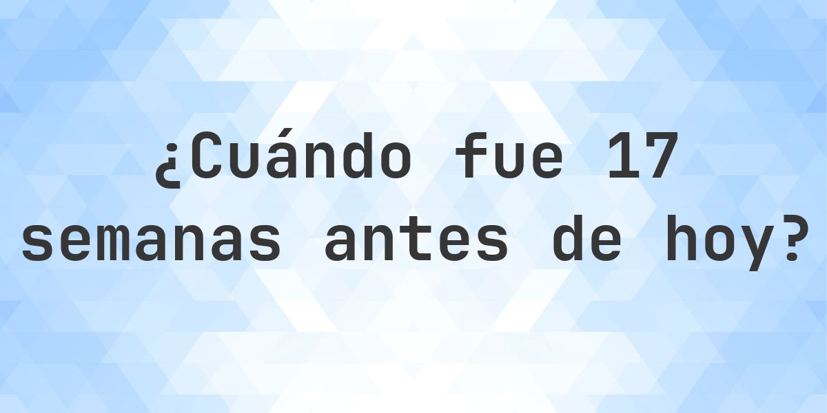 ¿Qué fecha era 17 semanas atrás? - Calculatio